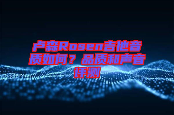 盧森Rosen吉他音質(zhì)如何？品質(zhì)和聲音評(píng)測(cè)