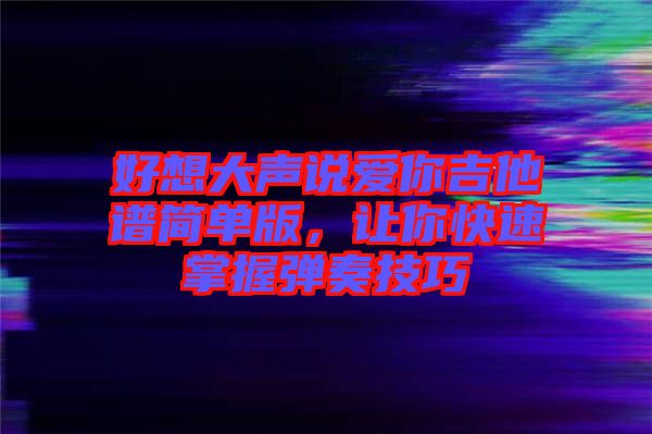 好想大聲說愛你吉他譜簡單版，讓你快速掌握彈奏技巧