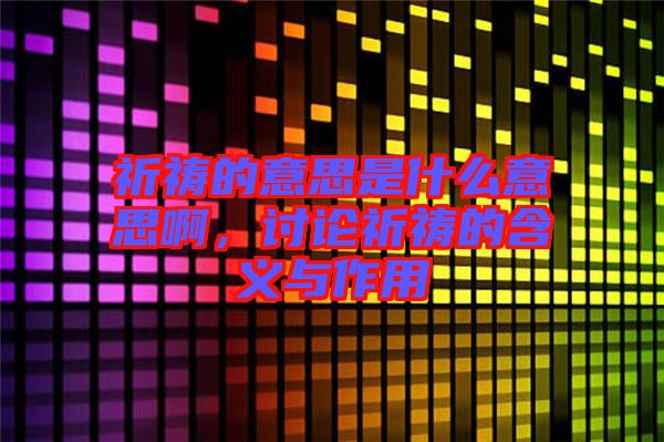 祈禱的意思是什么意思啊，討論祈禱的含義與作用
