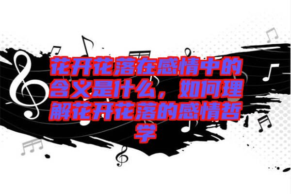 花開花落在感情中的含義是什么，如何理解花開花落的感情哲學(xué)