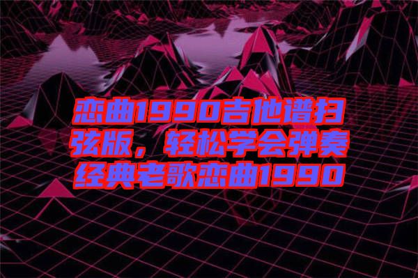 戀曲1990吉他譜掃弦版，輕松學(xué)會(huì)彈奏經(jīng)典老歌戀曲1990