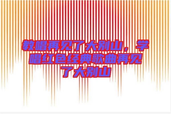 教唱再見了大別山，學唱紅色經(jīng)典歌曲再見了大別山