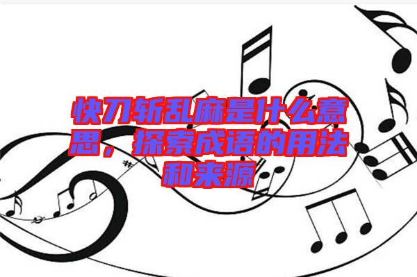 快刀斬亂麻是什么意思，探索成語的用法和來源