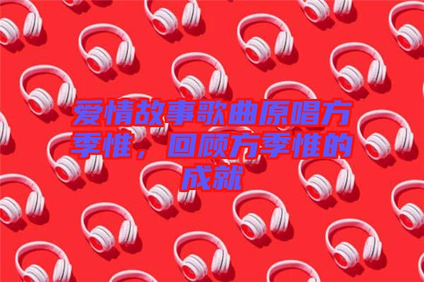 愛情故事歌曲原唱方季惟，回顧方季惟的成就