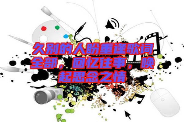 久別的人盼重逢歌詞全部，回憶往事，喚起思念之情