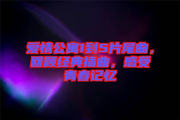 愛(ài)情公寓1到5片尾曲，回顧經(jīng)典插曲，感受青春記憶