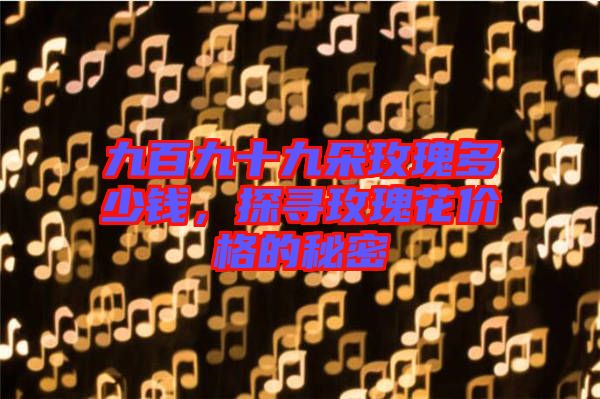 九百九十九朵玫瑰多少錢，探尋玫瑰花價格的秘密