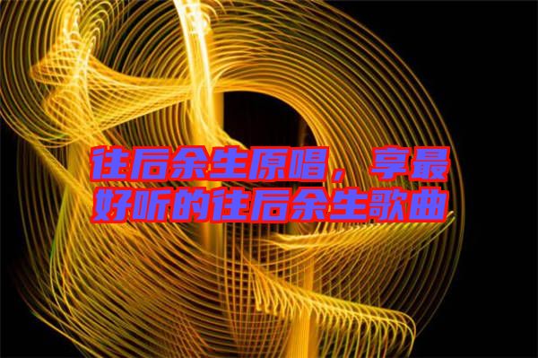 往后余生原唱，享最好聽(tīng)的往后余生歌曲