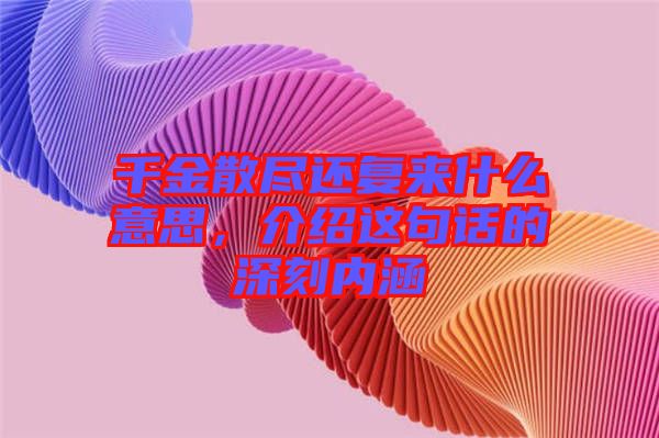 千金散盡還復(fù)來什么意思，介紹這句話的深刻內(nèi)涵