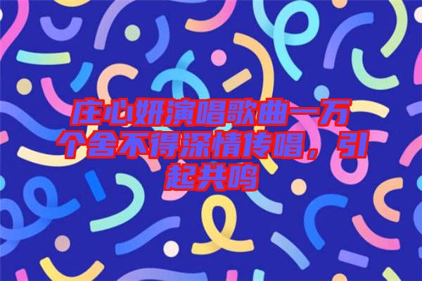莊心妍演唱歌曲一萬(wàn)個(gè)舍不得深情傳唱，引起共鳴