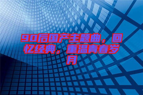 90后國產(chǎn)主題曲，回憶經(jīng)典，重溫青春歲月