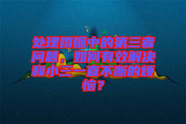 處理婚姻中的第三者問(wèn)題，如何有效解決和小三一直不斷的煩惱？