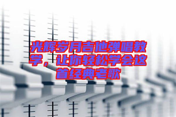 光輝歲月吉他彈唱教學(xué)，讓你輕松學(xué)會這首經(jīng)典老歌