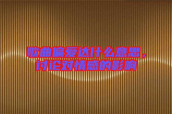 歌曲偏愛達什么意思，討論對情感的影響