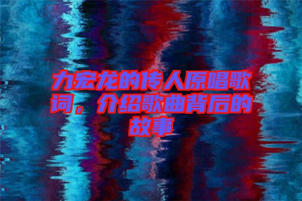 力宏龍的傳人原唱歌詞，介紹歌曲背后的故事
