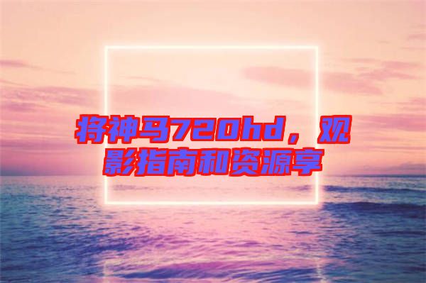 將神馬720hd，觀影指南和資源享