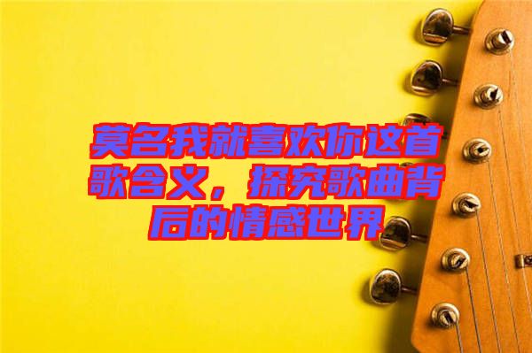 莫名我就喜歡你這首歌含義，探究歌曲背后的情感世界