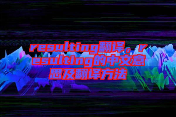 resulting翻譯，resulting的中文意思及翻譯方法