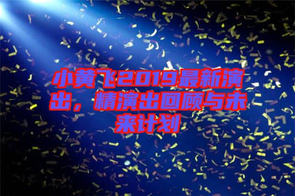 小黃飛2019最新演出，精演出回顧與未來計(jì)劃