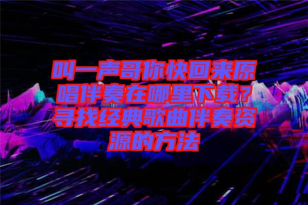 叫一聲哥你快回來原唱伴奏在哪里下載？尋找經(jīng)典歌曲伴奏資源的方法
