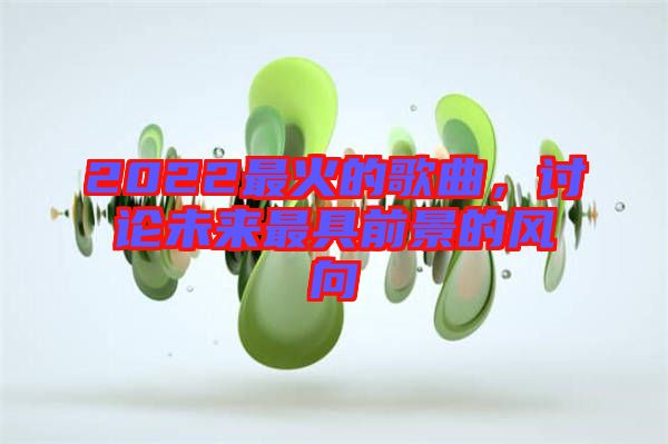 2022最火的歌曲，討論未來(lái)最具前景的風(fēng)向