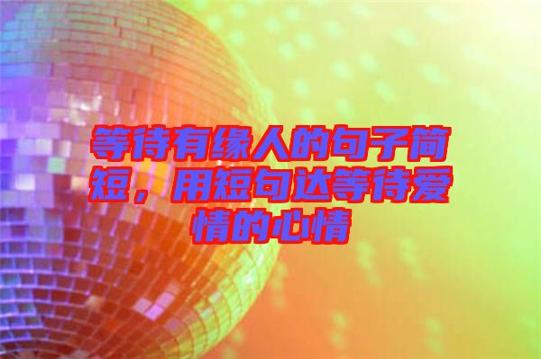 等待有緣人的句子簡短，用短句達(dá)等待愛情的心情