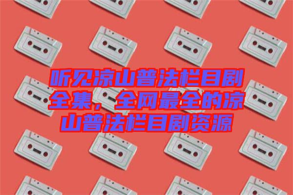 聽(tīng)見(jiàn)涼山普法欄目劇全集，全網(wǎng)最全的涼山普法欄目劇資源