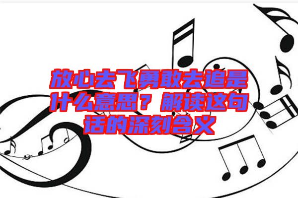 放心去飛勇敢去追是什么意思？解讀這句話的深刻含義