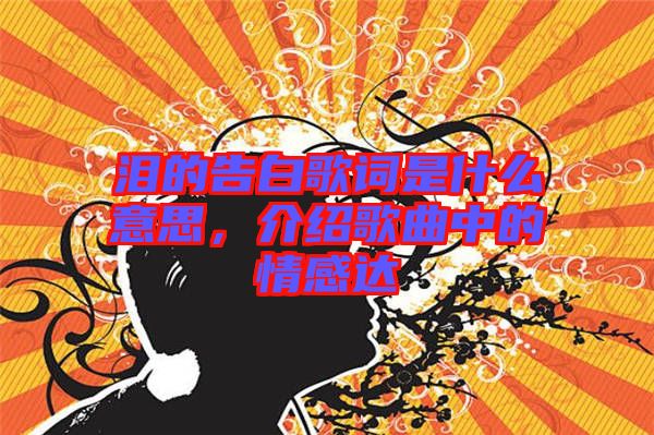 淚的告白歌詞是什么意思，介紹歌曲中的情感達(dá)