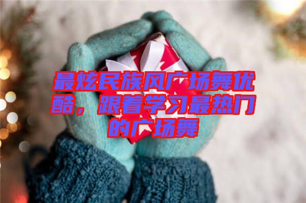 最炫民族風(fēng)廣場(chǎng)舞優(yōu)酷，跟著學(xué)習(xí)最熱門的廣場(chǎng)舞
