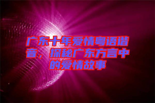 廣東十年愛(ài)情粵語(yǔ)諧音，探秘廣東方言中的愛(ài)情故事