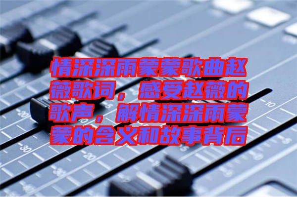 情深深雨蒙蒙歌曲趙薇歌詞，感受趙薇的歌聲，解情深深雨蒙蒙的含義和故事背后
