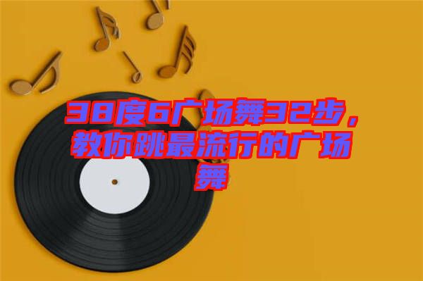 38度6廣場(chǎng)舞32步，教你跳最流行的廣場(chǎng)舞