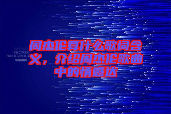周杰倫算什么歌詞含義，介紹周杰倫歌曲中的情感達