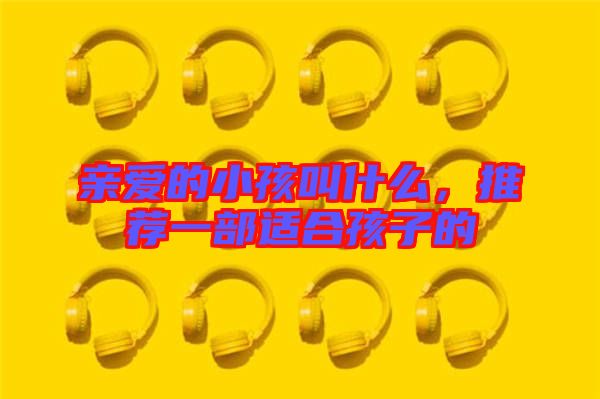 親愛的小孩叫什么，推薦一部適合孩子的