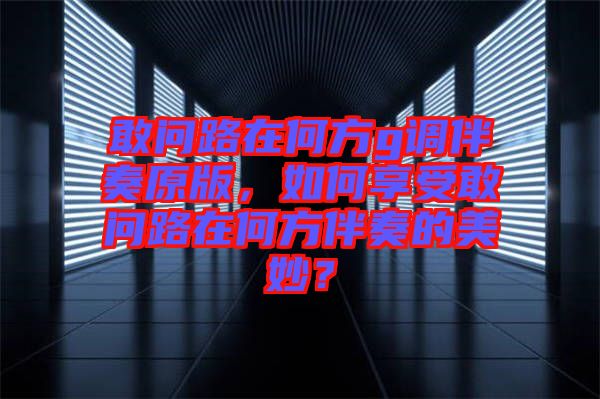 敢問路在何方g調(diào)伴奏原版，如何享受敢問路在何方伴奏的美妙？