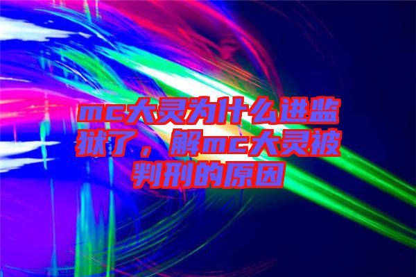 mc大靈為什么進(jìn)監(jiān)獄了，解mc大靈被判刑的原因