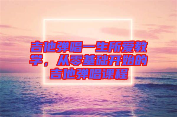 吉他彈唱一生所愛教學，從零基礎開始的吉他彈唱課程