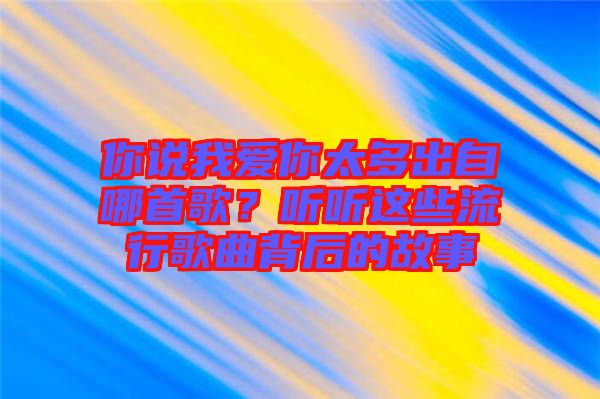 你說(shuō)我愛(ài)你太多出自哪首歌？聽(tīng)聽(tīng)這些流行歌曲背后的故事