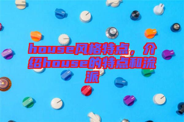 house風(fēng)格特點(diǎn)，介紹house的特點(diǎn)和流派