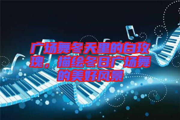 廣場舞冬天里的白玫瑰，描繪冬日廣場舞的美好風(fēng)景