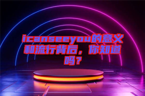 icanseeyou的意義和流行背后，你知道嗎？