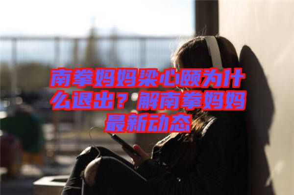 南拳媽媽梁心頤為什么退出？解南拳媽媽最新動態(tài)