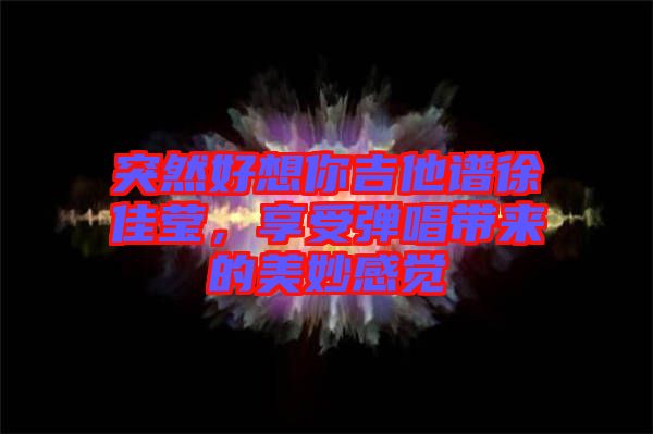 突然好想你吉他譜徐佳瑩，享受彈唱帶來(lái)的美妙感覺(jué)