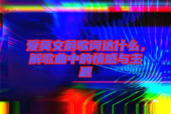 愛(ài)莫文蔚歌詞達(dá)什么，解歌曲中的情感與主題