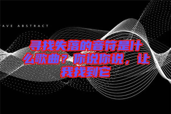 尋找失落的音符是什么歌曲？你說你說，讓我找到它