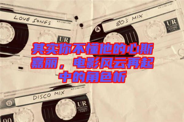其實你不懂他的心斯嘉麗，電影風云再起中的角色析