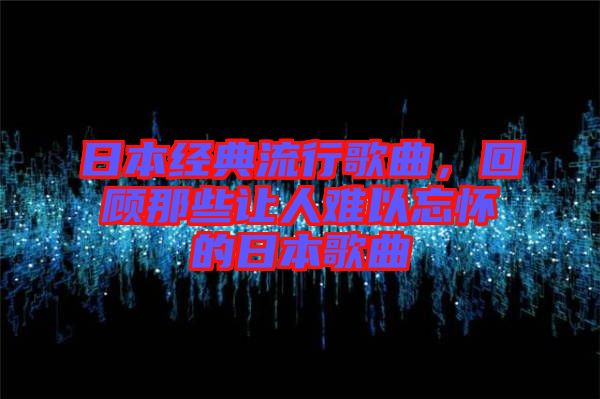 日本經(jīng)典流行歌曲，回顧那些讓人難以忘懷的日本歌曲