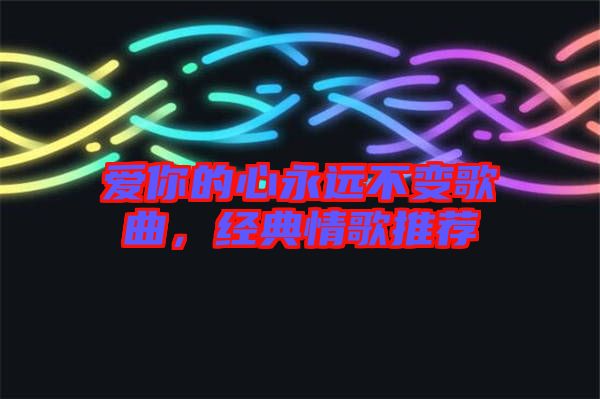 愛你的心永遠(yuǎn)不變歌曲，經(jīng)典情歌推薦