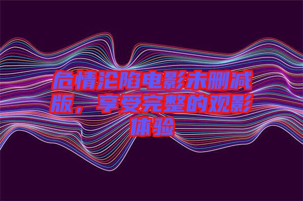 危情淪陷電影未刪減版，享受完整的觀(guān)影體驗(yàn)